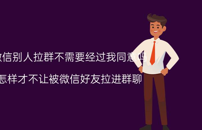 微信别人拉群不需要经过我同意吗 怎样才不让被微信好友拉进群聊？